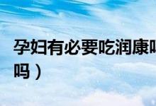 孕婦有必要吃潤(rùn)康嗎知乎（孕婦有必要吃潤(rùn)康嗎）
