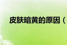 皮膚暗黃的原因（皮膚暗黃的四大原因）