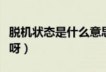 脫機(jī)狀態(tài)是什么意思呀（脫機(jī)狀態(tài)是什么意思呀）