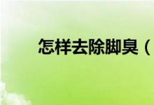 怎樣去除腳臭（腳臭的原因是什么）