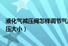 液化氣減壓閥怎樣調(diào)節(jié)氣壓大?。ㄒ夯瘹鉁p壓閥怎樣調(diào)節(jié)氣壓大?。?class=