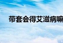 帶套會(huì)得艾滋病嘛（帶套會(huì)得艾滋病嘛）