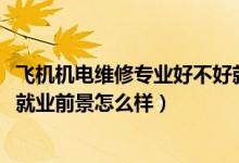 飛機(jī)機(jī)電維修專業(yè)好不好就業(yè)（2022飛機(jī)機(jī)電設(shè)備維修專業(yè)就業(yè)前景怎么樣）