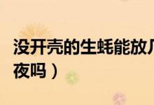 沒開殼的生蠔能放幾天（沒開殼的生蠔能放過夜嗎）