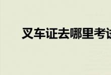 叉車(chē)證去哪里考試（叉車(chē)證去哪里考）