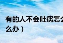 有的人不會(huì)吐痰怎么辦（不會(huì)吐痰的人應(yīng)該怎么辦）