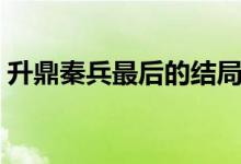 升鼎秦兵最后的結(jié)局（升鼎秦兵最后的結(jié)局）