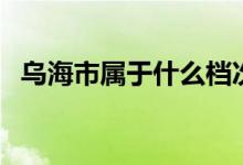 烏海市屬于什么檔次（烏海市屬于哪個盟）