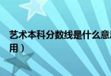 藝術(shù)本科分?jǐn)?shù)線是什么意思（藝術(shù)類本科線是什么有什么作用）