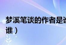 夢溪筆談的作者是誰寫的（夢溪筆談的作者是誰）