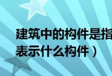 建筑中的構(gòu)件是指什么（SZD是建筑基礎(chǔ)中表示什么構(gòu)件）