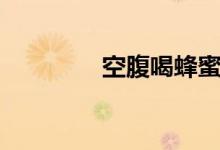 空腹喝蜂蜜（有什么好處）