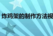 炸雞架的制作方法視頻（炸雞架的制作方法）
