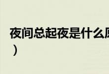 夜間總起夜是什么原因（總是起夜是什么原因）
