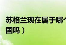 蘇格蘭現(xiàn)在屬于哪個國家（蘇格蘭現(xiàn)在屬于英國嗎）