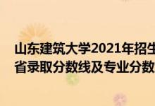 山東建筑大學2021年招生分數(shù)線（山東建筑大學2021年各省錄取分數(shù)線及專業(yè)分數(shù)線）