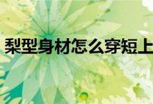 梨型身材怎么穿短上衣（梨型身材怎樣減肥）