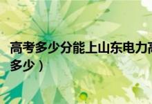 高考多少分能上山東電力高等?？茖W(xué)校（2020錄取分?jǐn)?shù)線是多少）