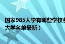 國(guó)家985大學(xué)有哪些學(xué)校名單2020年(2022全國(guó)211和985大學(xué)名單最新)