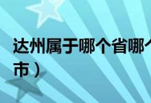 達(dá)州屬于哪個(gè)省哪個(gè)市(達(dá)州屬于哪個(gè)省哪個(gè)市)