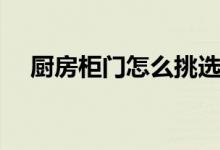 廚房柜門怎么挑選（如何選擇廚房柜門）