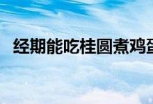 經(jīng)期能吃桂圓煮雞蛋嗎（經(jīng)期能吃桂圓嗎）