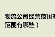 物流公司經(jīng)營范圍有哪些創(chuàng)新（物流公司經(jīng)營范圍有哪些）