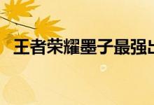 王者榮耀墨子最強(qiáng)出裝（出裝思路是什么）