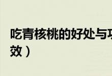 吃青核桃的好處與功效（吃青核桃的好處和功效）