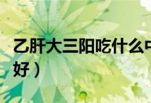 乙肝大三陽(yáng)吃什么中藥（乙肝大三陽(yáng)吃什么藥好）