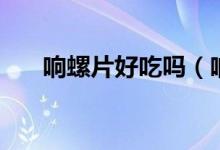 響螺片好吃嗎（響螺片哪些人不能吃）