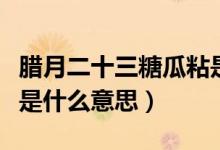 臘月二十三糖瓜粘是什么（臘月二十三糖瓜粘是什么意思）