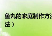 魚(yú)丸的家庭制作方法過(guò)程(魚(yú)丸的家庭制作方法)