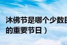 沐佛節(jié)是哪個少數(shù)民族的（沐佛節(jié)是哪個民族的重要節(jié)日）