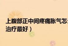 上腹部正中間疼痛脹氣怎么緩解（上腹部中間疼痛脹氣怎么治療最好）