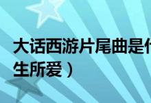 大話西游片尾曲是什么（大話西游片尾曲是一生所愛）