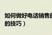 如何做好電話(huà)銷(xiāo)售的知識(shí)（如何做好電話(huà)銷(xiāo)售的技巧）