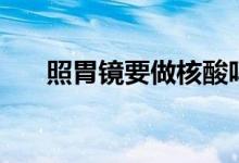 照胃鏡要做核酸嗎（照胃鏡要空腹嗎）