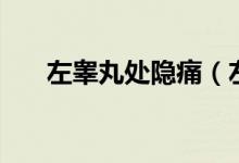 左睪丸處隱痛(左睪丸隱痛怎么回事)