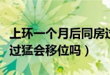 上環(huán)一個(gè)月后同房過猛會(huì)移位嗎（上環(huán)后同房過猛會(huì)移位嗎）