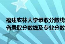 福建農(nóng)林大學(xué)錄取分數(shù)線2020年（福建農(nóng)林大學(xué)2021年各省錄取分數(shù)線及專業(yè)分數(shù)線）