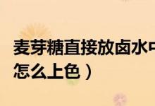 麥芽糖直接放鹵水中能上色嗎（鹵水用麥芽糖怎么上色）