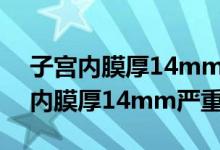 子宮內(nèi)膜厚14mm要緊嗎會變癌癥嗎（子宮內(nèi)膜厚14mm嚴重嗎）