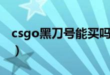 csgo黑刀號(hào)能買嗎（csgo黑刀號(hào)會(huì)被找回嗎）