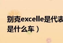 別克excelle是代表什么意思（別克EXCELLE是什么車）