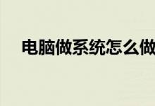 電腦做系統怎么做（電腦做系統如何做）