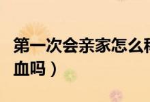 第一次會(huì)親家怎么稱呼女方父母（第一次會(huì)出血嗎）