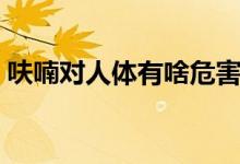 呋喃對人體有啥危害（呋喃丹對人危害如何）