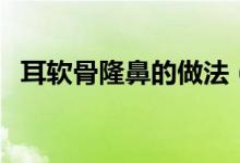 耳軟骨隆鼻的做法（耳軟骨隆鼻的后遺癥）