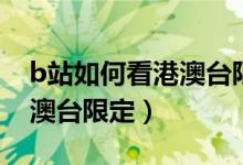 b站如何看港澳臺(tái)限定手機(jī)端（b站如何看港澳臺(tái)限定）